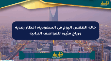 حالة الطقس اليوم في السعودية: أمطار رعدية ورياح مثيرة للعواصف الترابية